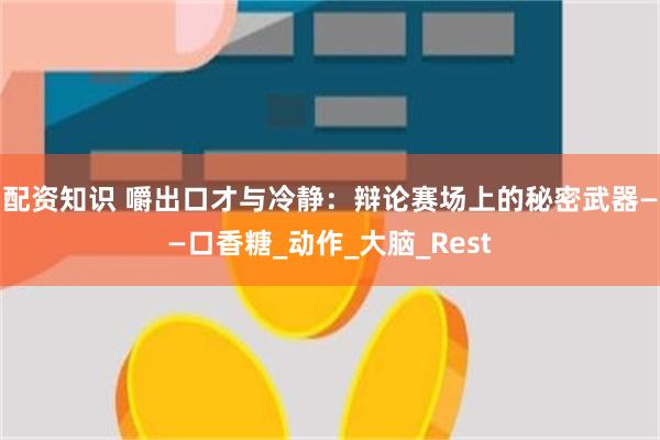 配资知识 嚼出口才与冷静：辩论赛场上的秘密武器——口香糖_动作_大脑_Rest