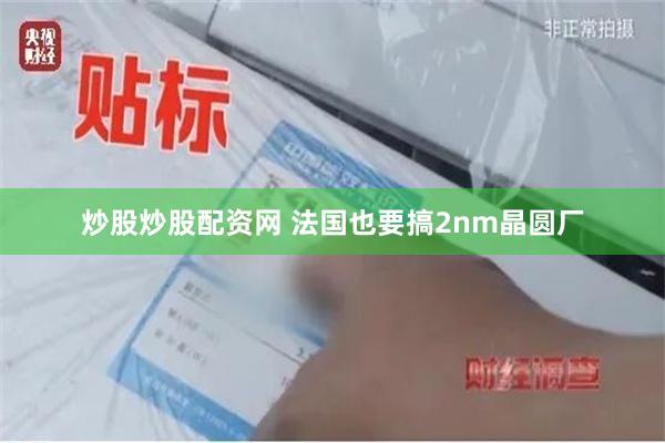 炒股炒股配资网 法国也要搞2nm晶圆厂