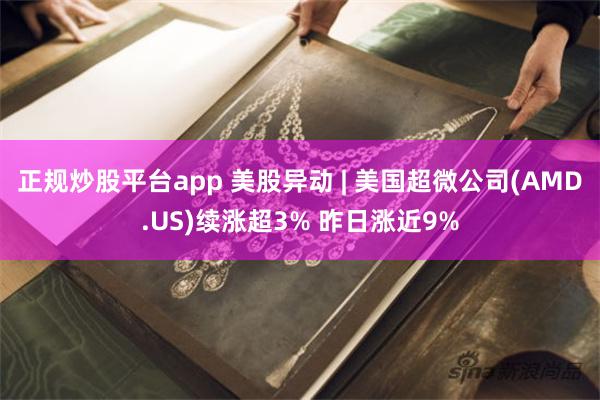 正规炒股平台app 美股异动 | 美国超微公司(AMD.US)续涨超3% 昨日涨近9%