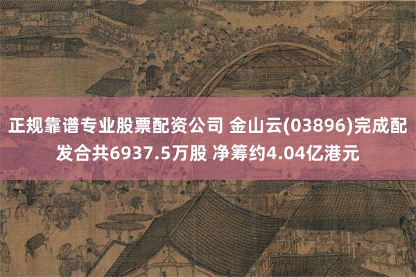 正规靠谱专业股票配资公司 金山云(03896)完成配发合共6937.5万股 净筹约4.04亿港元