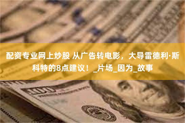 配资专业网上炒股 从广告转电影，大导雷德利·斯科特的8点建议！_片场_因为_故事