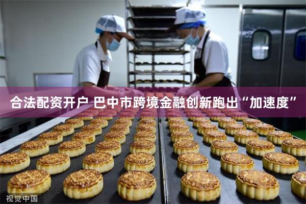 合法配资开户 巴中市跨境金融创新跑出“加速度”