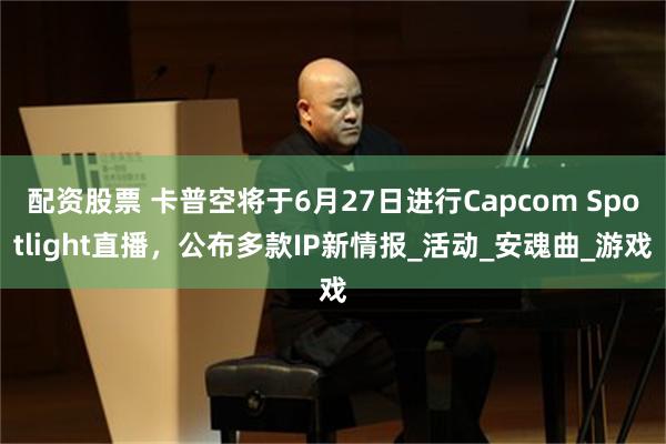 配资股票 卡普空将于6月27日进行Capcom Spotlight直播，公布多款IP新情报_活动_安魂曲_游戏