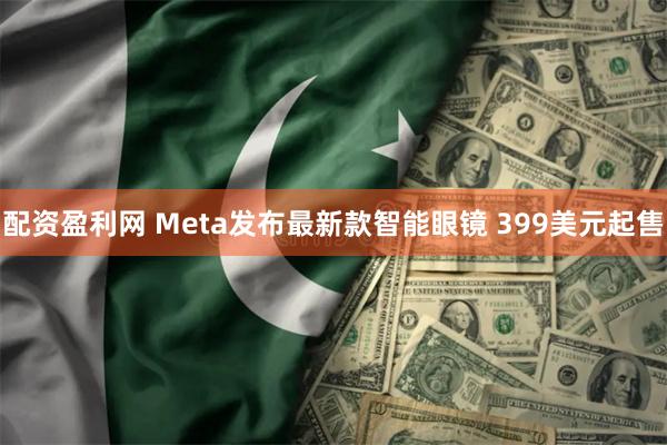 配资盈利网 Meta发布最新款智能眼镜 399美元起售