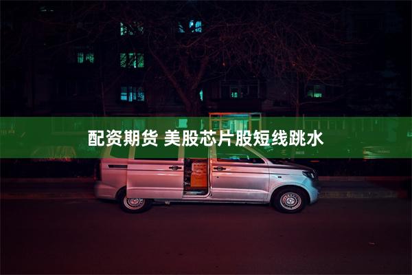 配资期货 美股芯片股短线跳水