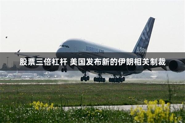 股票三倍杠杆 美国发布新的伊朗相关制裁
