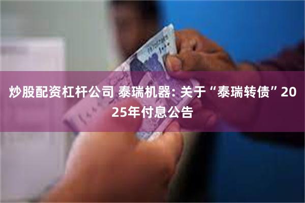 炒股配资杠杆公司 泰瑞机器: 关于“泰瑞转债”2025年付息公告