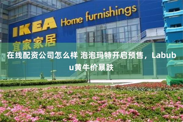在线配资公司怎么样 泡泡玛特开启预售，Labubu黄牛价暴跌