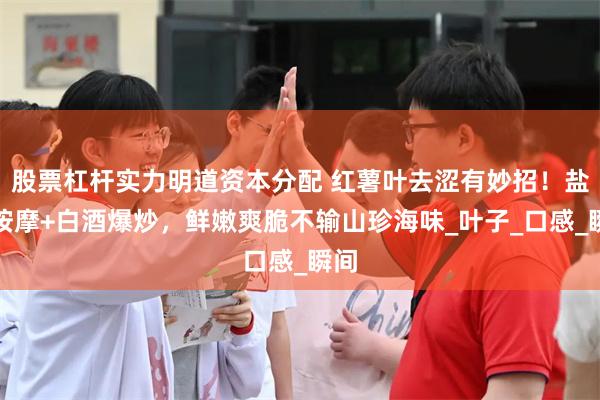 股票杠杆实力明道资本分配 红薯叶去涩有妙招！盐水按摩+白酒爆炒，鲜嫩爽脆不输山珍海味_叶子_口感_瞬间