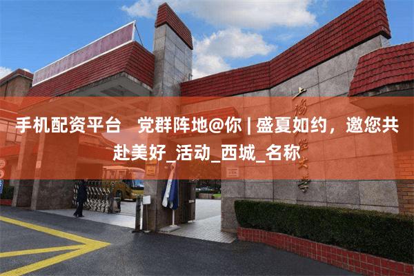 手机配资平台   党群阵地@你 | 盛夏如约，邀您共赴美好_活动_西城_名称