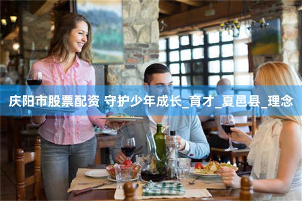 庆阳市股票配资 守护少年成长_育才_夏邑县_理念