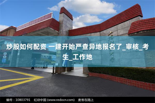 炒股如何配资 一建开始严查异地报名了_审核_考生_工作地