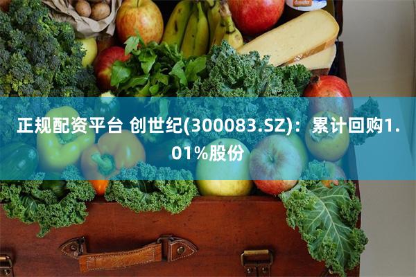 正规配资平台 创世纪(300083.SZ)：累计回购1.01%股份