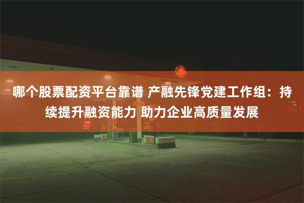 哪个股票配资平台靠谱 产融先锋党建工作组：持续提升融资能力 助力企业高质量发展