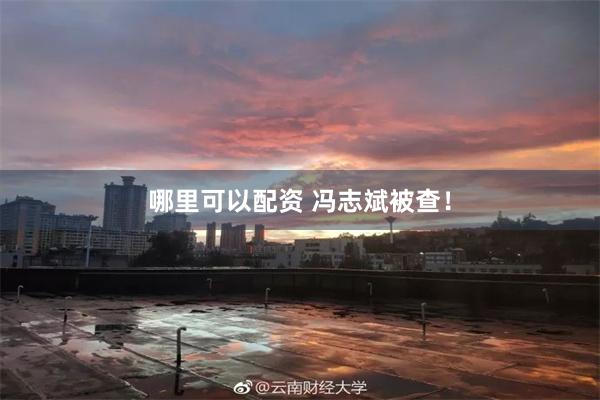 哪里可以配资 冯志斌被查！