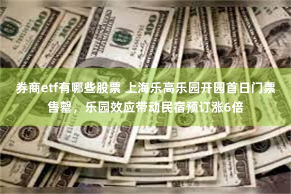 券商etf有哪些股票 上海乐高乐园开园首日门票售罄，乐园效应带动民宿预订涨6倍