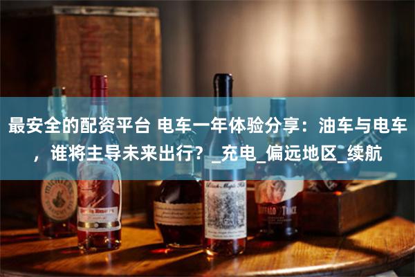 最安全的配资平台 电车一年体验分享：油车与电车，谁将主导未来出行？_充电_偏远地区_续航