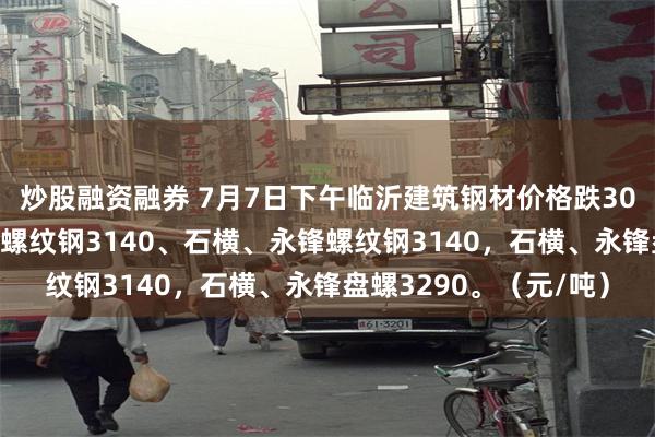 炒股融资融券 7月7日下午临沂建筑钢材价格跌30，全天累跌60，莱钢螺纹钢3140、石横、永锋螺纹钢3140，石横、永锋盘螺3290。（元/吨）