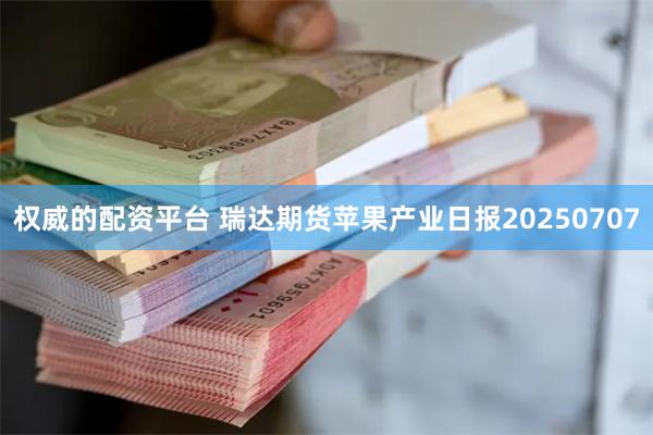 权威的配资平台 瑞达期货苹果产业日报20250707